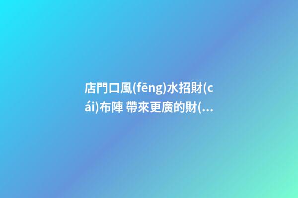店門口風(fēng)水招財(cái)布陣 帶來更廣的財(cái)運(yùn)